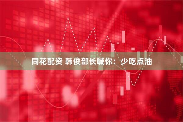 同花配资 韩俊部长喊你：少吃点油