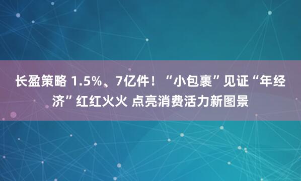 长盈策略 1.5%、7亿件！“小包裹”见证“年经济”红红火火 点亮消费活力新图景