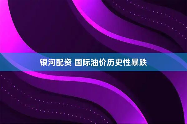 银河配资 国际油价历史性暴跌