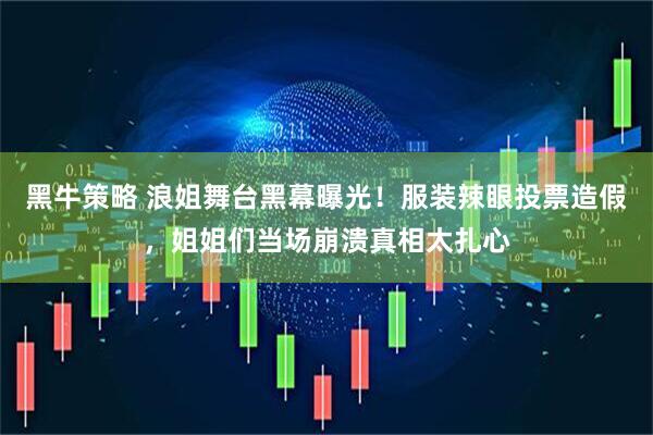黑牛策略 浪姐舞台黑幕曝光！服装辣眼投票造假，姐姐们当场崩溃真相太扎心