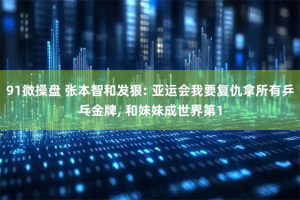 91微操盘 张本智和发狠: 亚运会我要复仇拿所有乒乓金牌, 和妹妹成世界第1