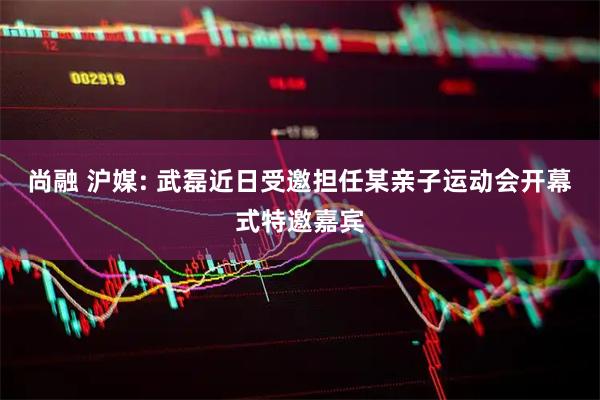 尚融 沪媒: 武磊近日受邀担任某亲子运动会开幕式特邀嘉宾
